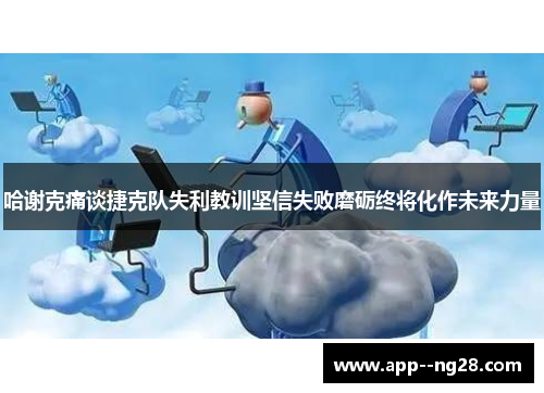哈谢克痛谈捷克队失利教训坚信失败磨砺终将化作未来力量