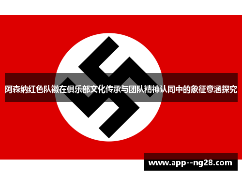 阿森纳红色队徽在俱乐部文化传承与团队精神认同中的象征意涵探究