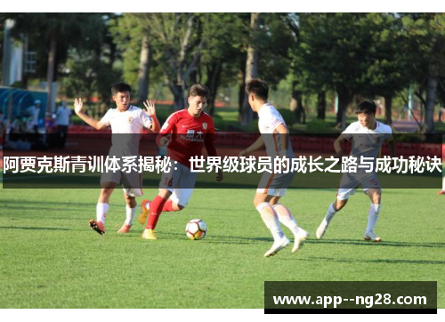 阿贾克斯青训体系揭秘：世界级球员的成长之路与成功秘诀