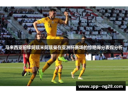 马来西亚前锋阿兹米阿兹曼在亚洲杯赛场的惊艳得分表现分析