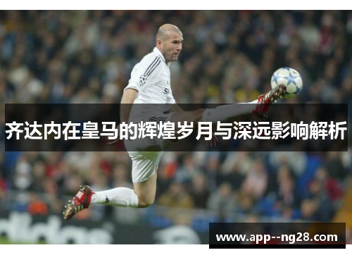 齐达内在皇马的辉煌岁月与深远影响解析