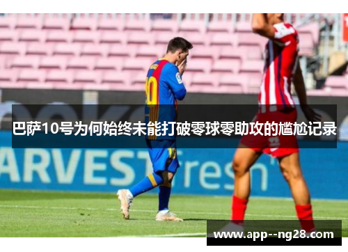 巴萨10号为何始终未能打破零球零助攻的尴尬记录