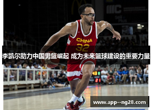 李凯尔助力中国男篮崛起 成为未来篮球建设的重要力量