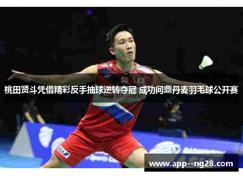 桃田贤斗凭借精彩反手抽球逆转夺冠 成功问鼎丹麦羽毛球公开赛