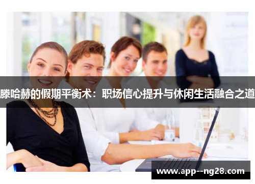 滕哈赫的假期平衡术：职场信心提升与休闲生活融合之道