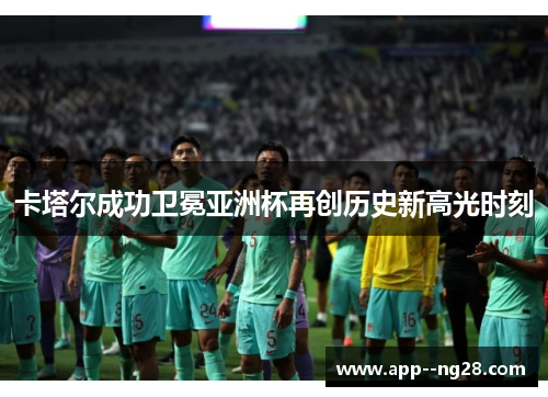 卡塔尔成功卫冕亚洲杯再创历史新高光时刻