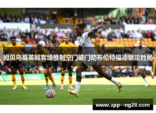 姆贝乌莫英超客场推射空门破门助布伦特福德锁定胜局