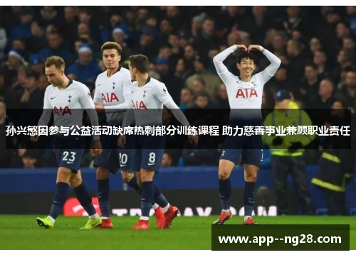 孙兴慜因参与公益活动缺席热刺部分训练课程 助力慈善事业兼顾职业责任