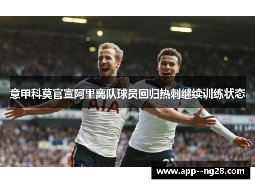 意甲科莫官宣阿里离队球员回归热刺继续训练状态