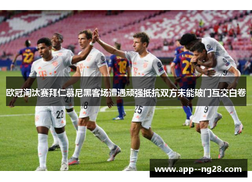 欧冠淘汰赛拜仁慕尼黑客场遭遇顽强抵抗双方未能破门互交白卷