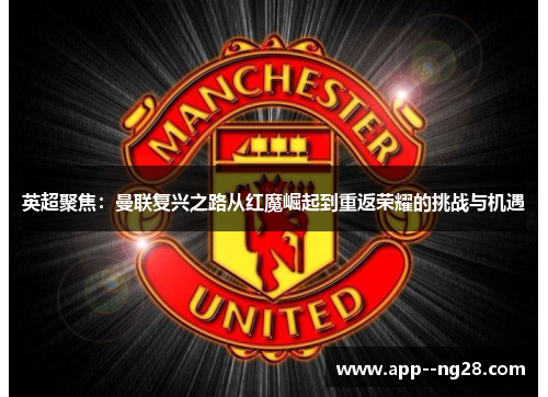 英超聚焦：曼联复兴之路从红魔崛起到重返荣耀的挑战与机遇