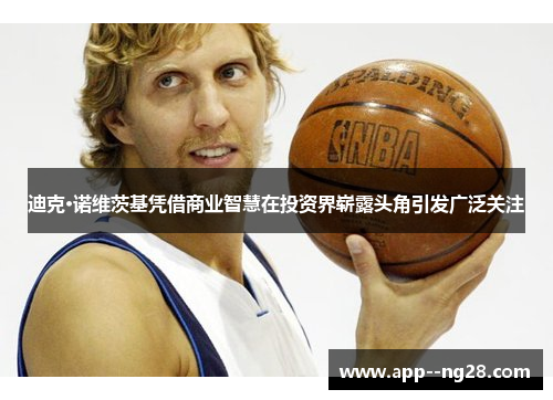 迪克·诺维茨基凭借商业智慧在投资界崭露头角引发广泛关注