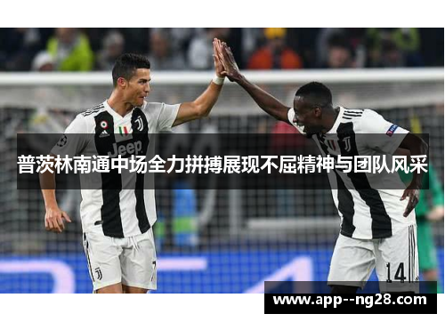 普茨林南通中场全力拼搏展现不屈精神与团队风采