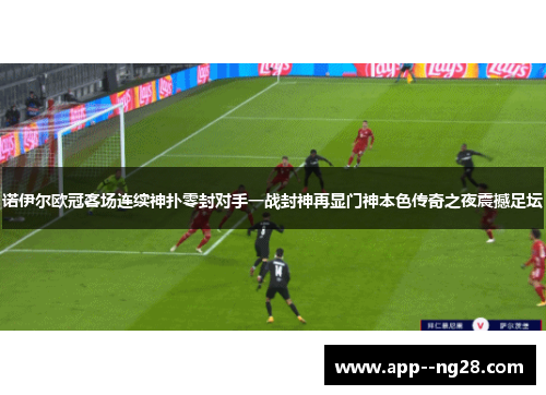 诺伊尔欧冠客场连续神扑零封对手一战封神再显门神本色传奇之夜震撼足坛
